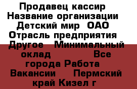 Продавец-кассир › Название организации ­ Детский мир, ОАО › Отрасль предприятия ­ Другое › Минимальный оклад ­ 27 000 - Все города Работа » Вакансии   . Пермский край,Кизел г.